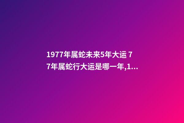 1977年属蛇未来5年大运 77年属蛇行大运是哪一年,1977年属蛇运程到哪一年才会好起来-第1张-观点-玄机派